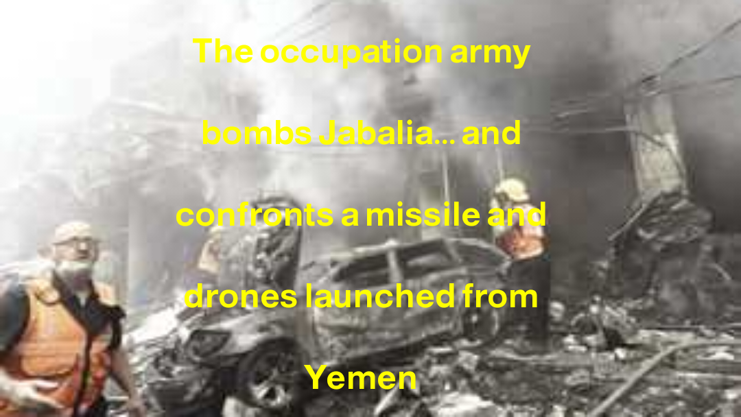 The occupation army bombs Jabalia... and confronts a missile and drones launched from Yemen